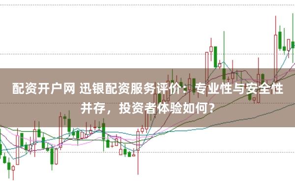 配资开户网 迅银配资服务评价：专业性与安全性并存，投资者体验如何？