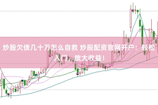 炒股欠债几十万怎么自救 炒股配资官网开户：轻松入门，放大收益！