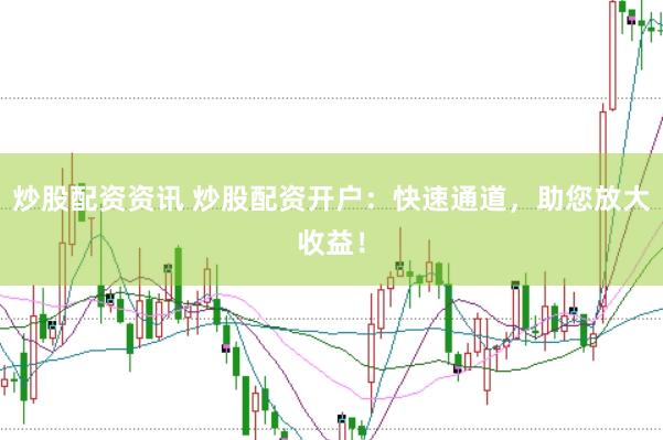 炒股配资资讯 炒股配资开户：快速通道，助您放大收益！