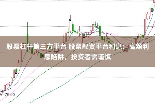 股票杠杆第三方平台 股票配资平台利息：高额利息陷阱，投资者需谨慎