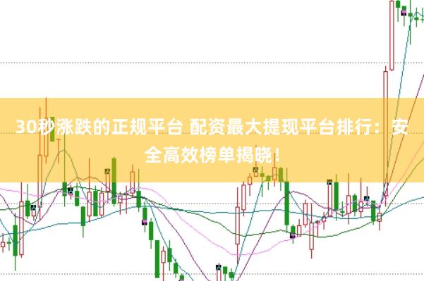 30秒涨跌的正规平台 配资最大提现平台排行：安全高效榜单揭晓！