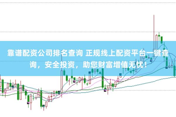 靠谱配资公司排名查询 正规线上配资平台一键查询，安全投资，助您财富增值无忧！