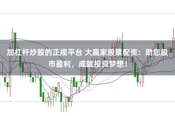 加杠杆炒股的正规平台 大赢家股票配资：助您股市盈利，成就投资梦想！