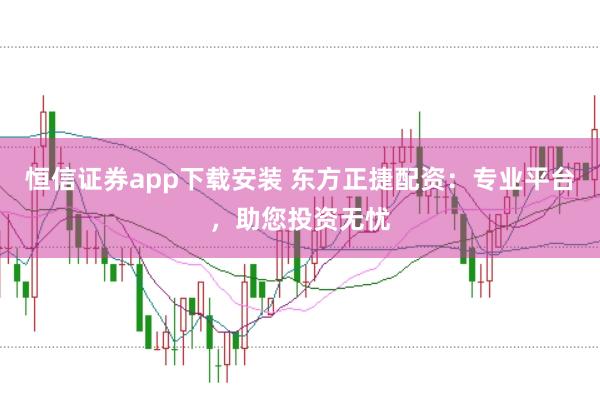恒信证券app下载安装 东方正捷配资：专业平台，助您投资无忧