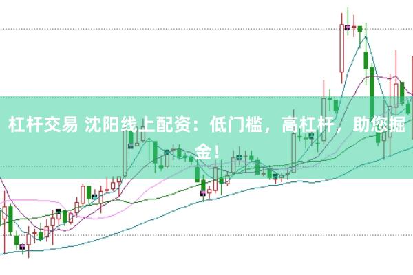 杠杆交易 沈阳线上配资：低门槛，高杠杆，助您掘金！