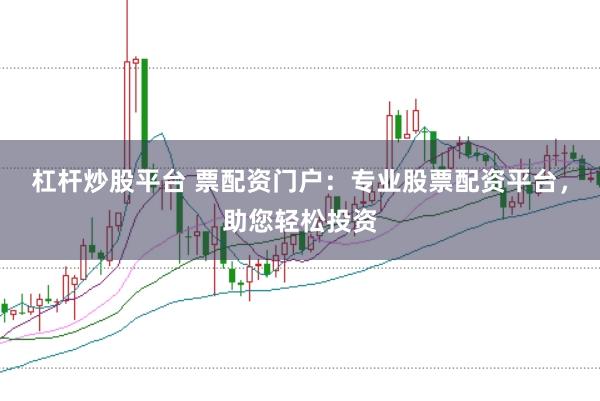 杠杆炒股平台 票配资门户：专业股票配资平台，助您轻松投资