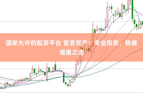 国家允许的配资平台 宜壹资产：专业投资，稳健增值之选