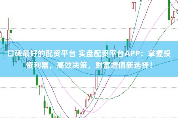 口碑最好的配资平台 实盘配资平台APP：掌握投资利器，高效决策，财富增值新选择！