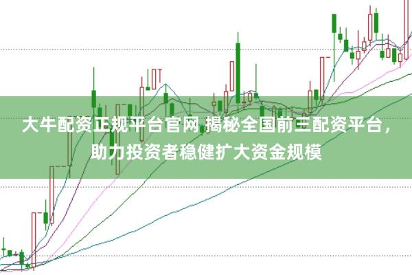 大牛配资正规平台官网 揭秘全国前三配资平台，助力投资者稳健扩大资金规模
