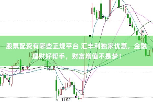股票配资有哪些正规平台 汇丰利独家优惠，金融理财好帮手，财富增值不是梦！