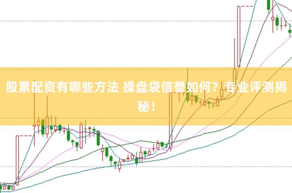 股票配资有哪些方法 操盘袋信誉如何？专业评测揭秘！