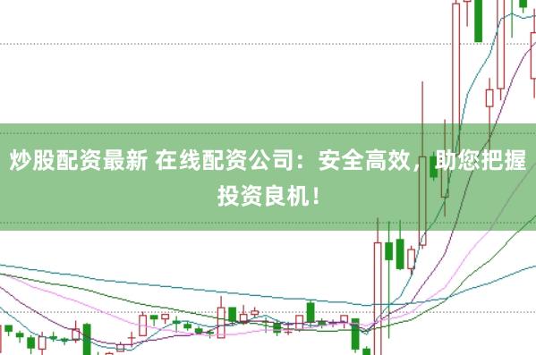 炒股配资最新 在线配资公司：安全高效，助您把握投资良机！