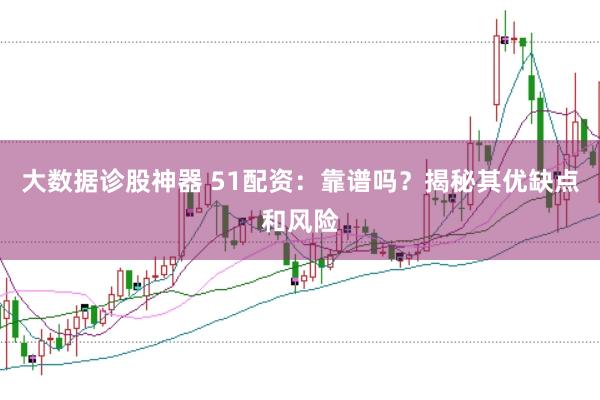 大数据诊股神器 51配资：靠谱吗？揭秘其优缺点和风险
