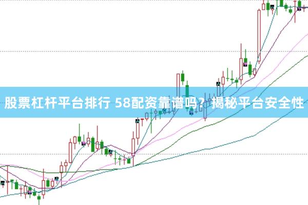 股票杠杆平台排行 58配资靠谱吗？揭秘平台安全性