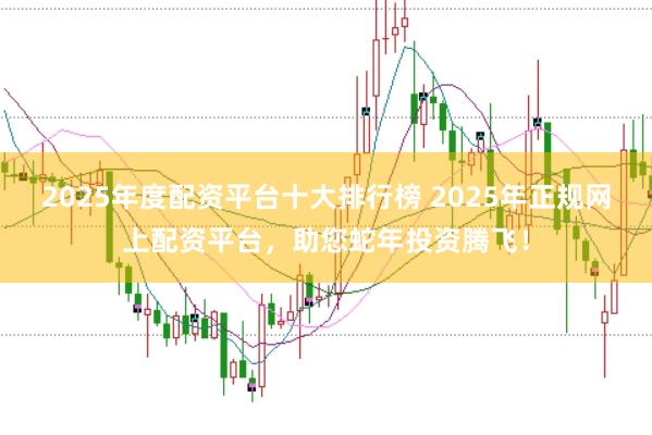 2025年度配资平台十大排行榜 2025年正规网上配资平台，助您蛇年投资腾飞！