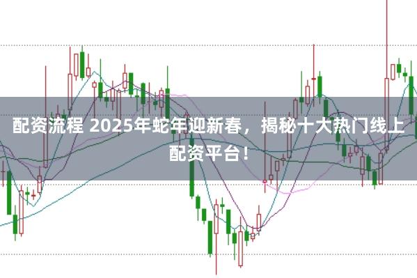 配资流程 2025年蛇年迎新春，揭秘十大热门线上配资平台！