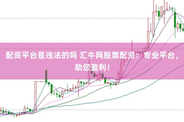 配资平台是违法的吗 汇牛网股票配资：专业平台，助您盈利！