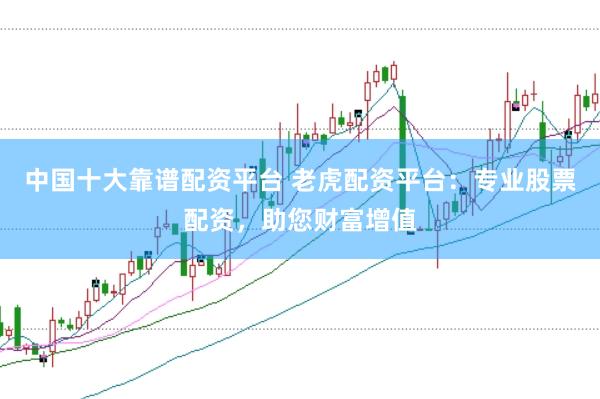 中国十大靠谱配资平台 老虎配资平台：专业股票配资，助您财富增值