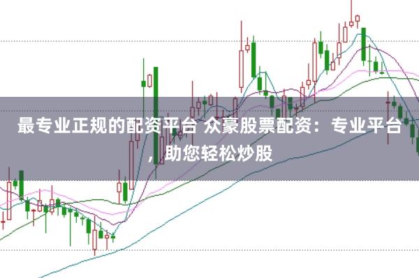 最专业正规的配资平台 众豪股票配资：专业平台，助您轻松炒股