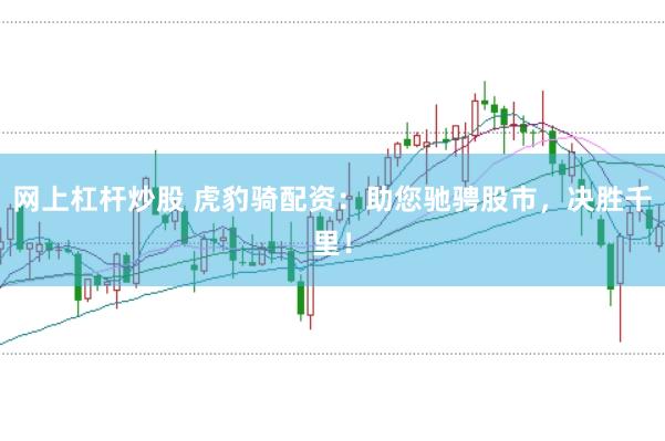 网上杠杆炒股 虎豹骑配资：助您驰骋股市，决胜千里！