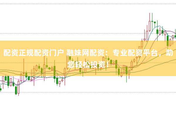 配资正规配资门户 融妹网配资：专业配资平台，助您轻松投资！