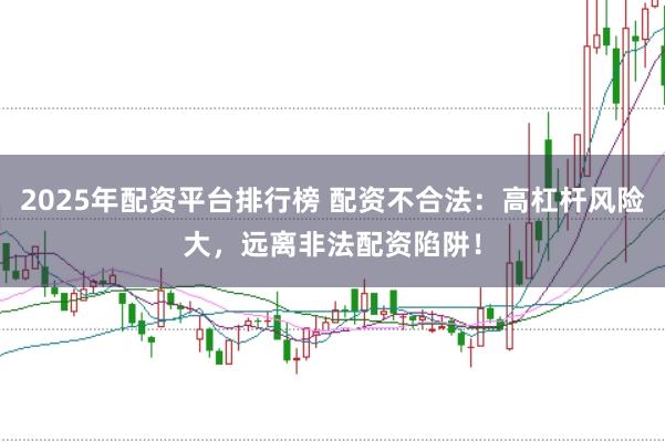2025年配资平台排行榜 配资不合法：高杠杆风险大，远离非法配资陷阱！
