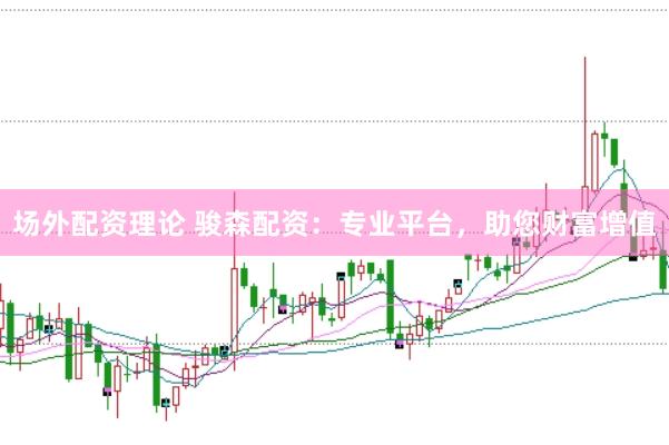场外配资理论 骏森配资：专业平台，助您财富增值