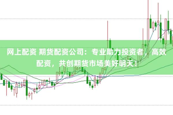 网上配资 期货配资公司：专业助力投资者，高效配资，共创期货市场美好明天！