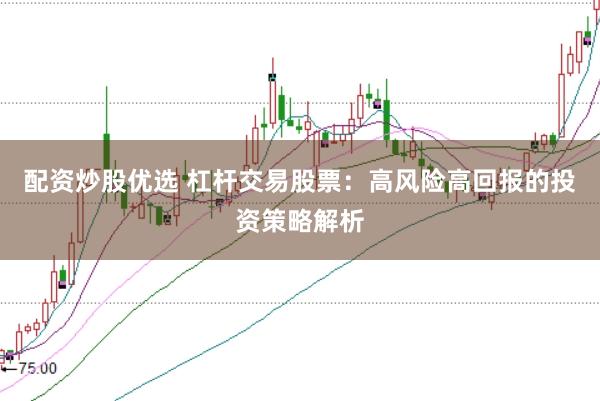配资炒股优选 杠杆交易股票：高风险高回报的投资策略解析