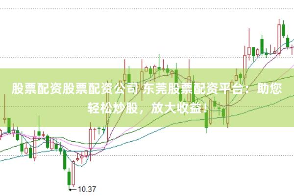 股票配资股票配资公司 东莞股票配资平台：助您轻松炒股，放大收益！