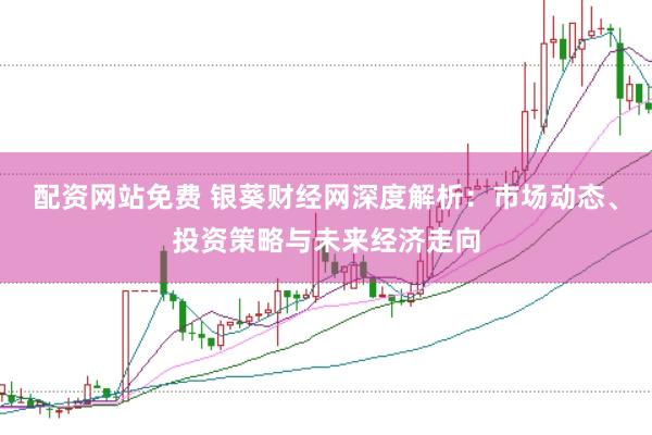 配资网站免费 银葵财经网深度解析：市场动态、投资策略与未来经济走向