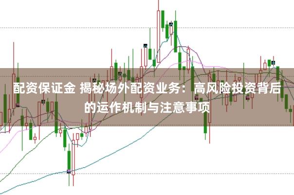 配资保证金 揭秘场外配资业务：高风险投资背后的运作机制与注意事项