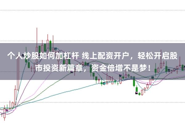 个人炒股如何加杠杆 线上配资开户，轻松开启股市投资新篇章，资金倍增不是梦！