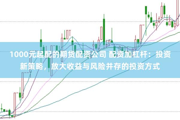 1000元起配的期货配资公司 配资加杠杆：投资新策略，放大收益与风险并存的投资方式