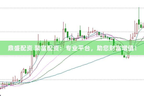 鼎盛配资 聚富配资：专业平台，助您财富增值！