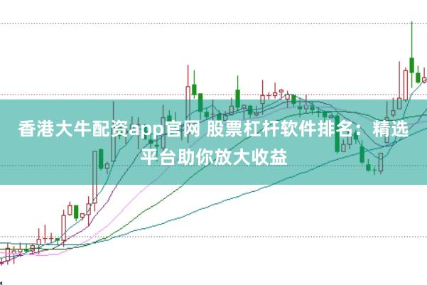 香港大牛配资app官网 股票杠杆软件排名：精选平台助你放大收益