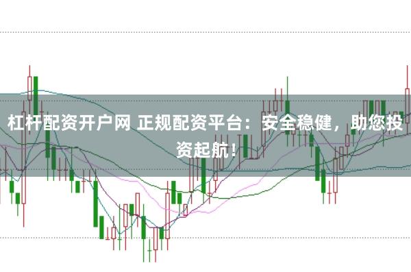 杠杆配资开户网 正规配资平台：安全稳健，助您投资起航！