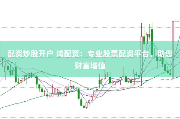 配资炒股开户 鸿配资：专业股票配资平台，助您财富增值