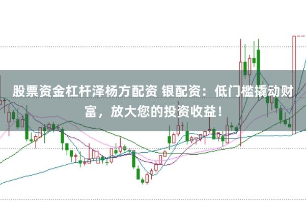 股票资金杠杆泽杨方配资 银配资：低门槛撬动财富，放大您的投资收益！