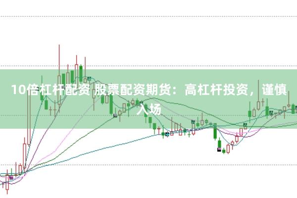 10倍杠杆配资 股票配资期货：高杠杆投资，谨慎入场