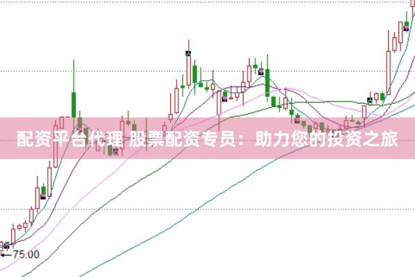 配资平台代理 股票配资专员：助力您的投资之旅