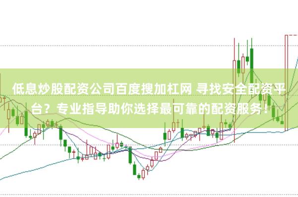 低息炒股配资公司百度搜加杠网 寻找安全配资平台？专业指导助你选择最可靠的配资服务！