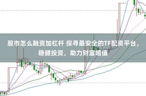 股市怎么融资加杠杆 探寻最安全的TF配资平台，稳健投资，助力财富增值
