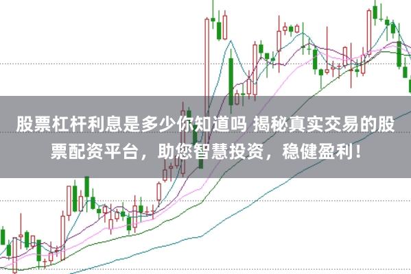 股票杠杆利息是多少你知道吗 揭秘真实交易的股票配资平台，助您智慧投资，稳健盈利！