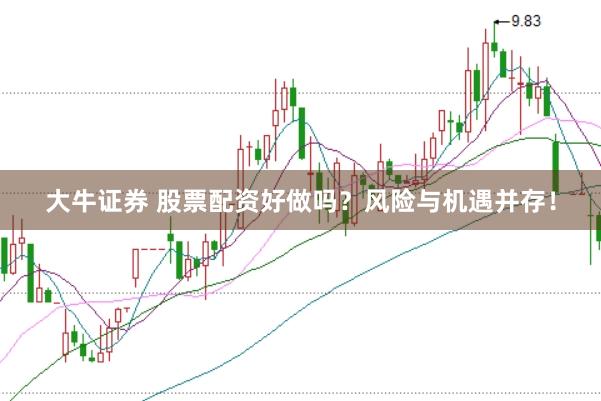 大牛证券 股票配资好做吗？风险与机遇并存！