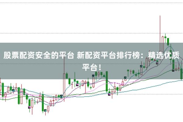 股票配资安全的平台 新配资平台排行榜：精选优质平台！