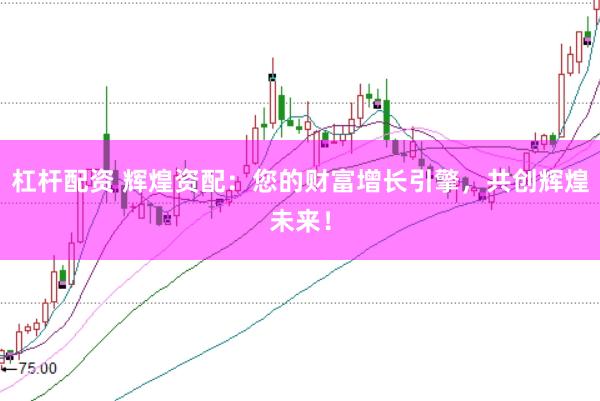 杠杆配资 辉煌资配：您的财富增长引擎，共创辉煌未来！