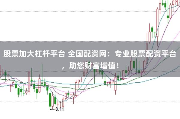股票加大杠杆平台 全国配资网：专业股票配资平台，助您财富增值！