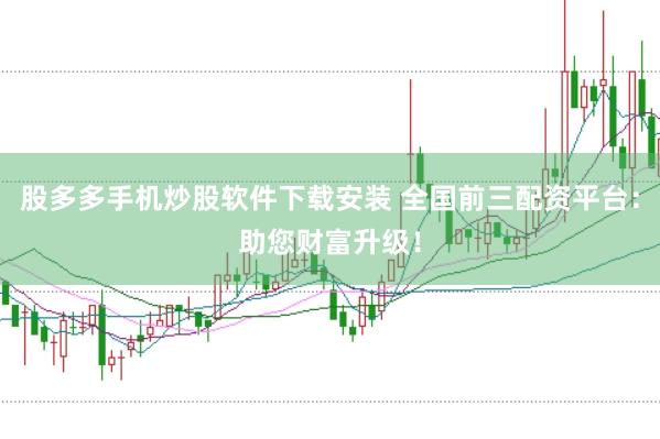 股多多手机炒股软件下载安装 全国前三配资平台：助您财富升级！