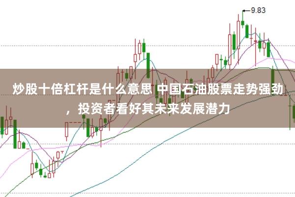 炒股十倍杠杆是什么意思 中国石油股票走势强劲，投资者看好其未来发展潜力